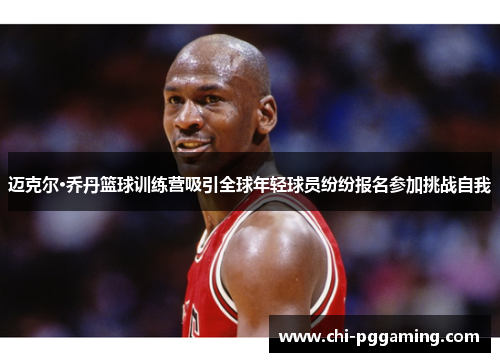 迈克尔·乔丹篮球训练营吸引全球年轻球员纷纷报名参加挑战自我