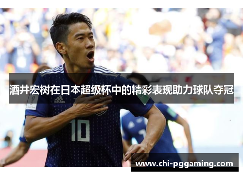 酒井宏树在日本超级杯中的精彩表现助力球队夺冠