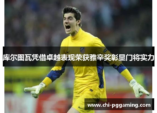 库尔图瓦凭借卓越表现荣获雅辛奖彰显门将实力